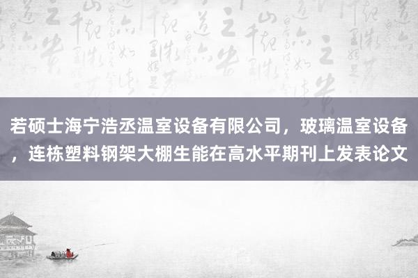 若硕士海宁浩丞温室设备有限公司,玻璃温室设备,连栋塑料钢架大棚生能在高水平期刊上发表论文
